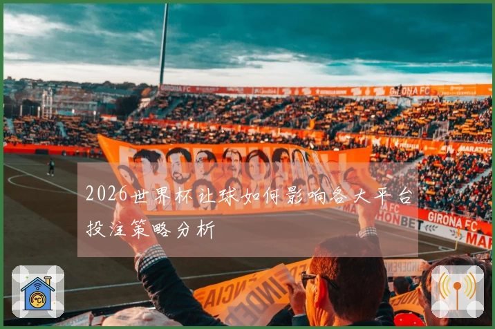 2026世界杯让球如何影响各大平台投注策略分析
