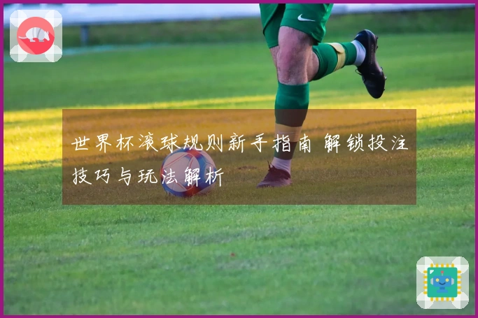 世界杯滚球规则新手指南 解锁投注技巧与玩法解析