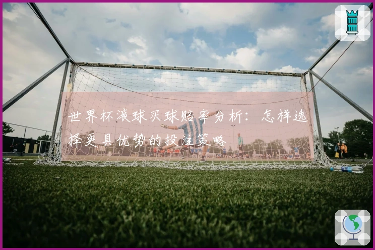 世界杯滚球买球赔率分析：怎样选择更具优势的投注策略