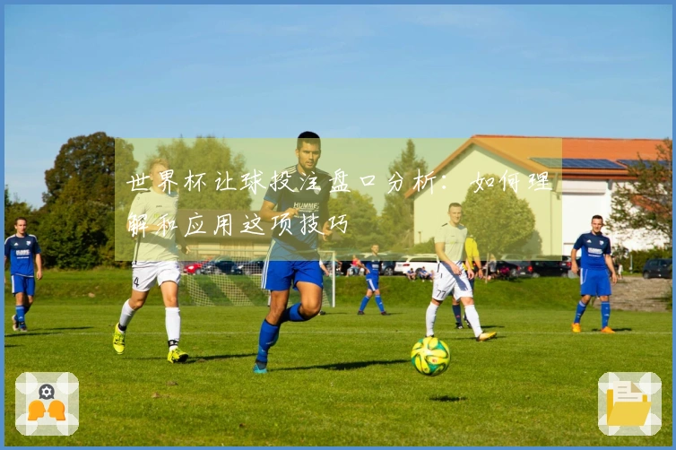 世界杯让球投注盘口分析：如何理解和应用这项技巧