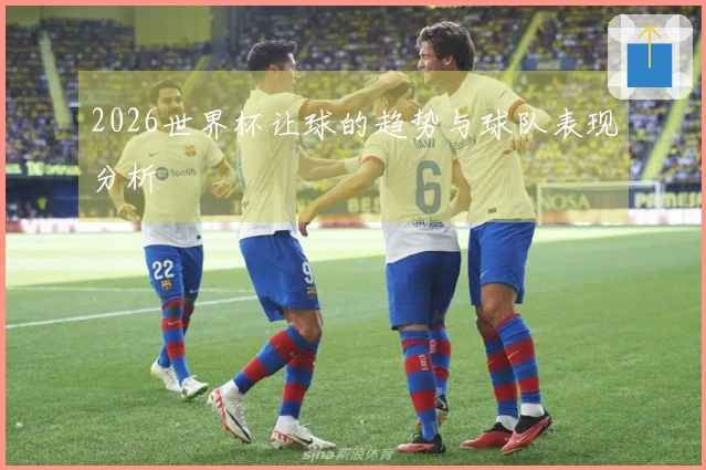 2026世界杯让球的趋势与球队表现分析