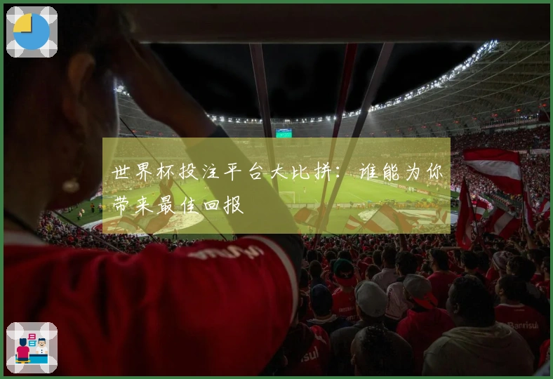 世界杯投注平台大比拼：谁能为你带来最佳回报
