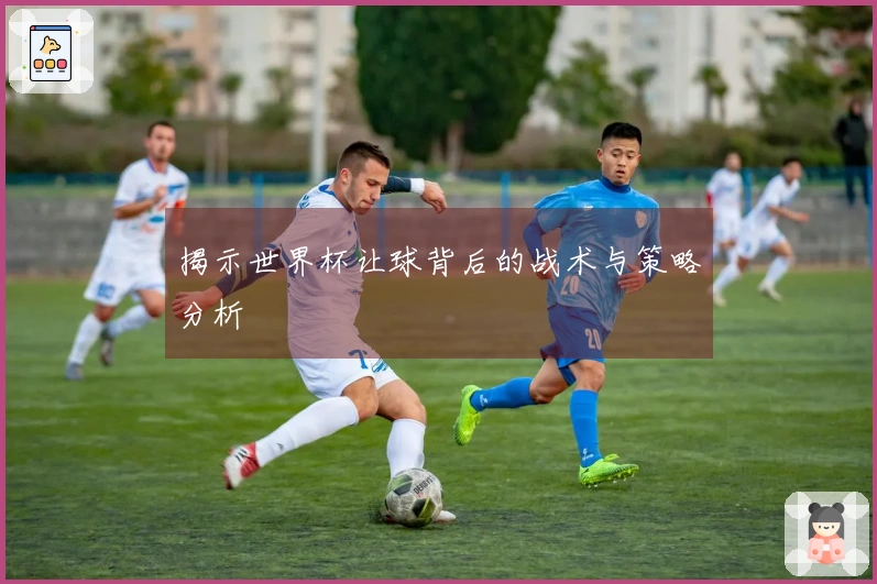 揭示世界杯让球背后的战术与策略分析