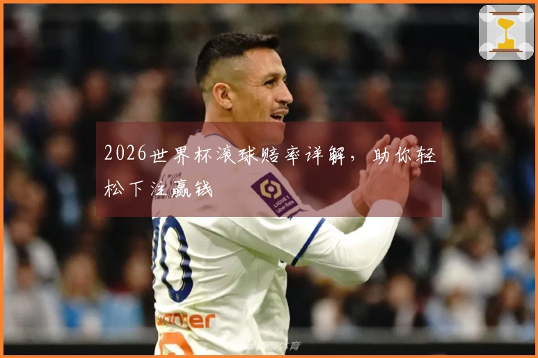2026世界杯滚球赔率详解，助你轻松下注赢钱