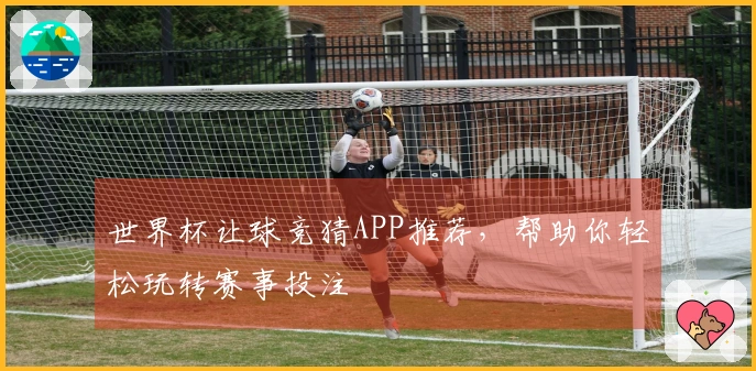 世界杯让球竞猜APP推荐，帮助你轻松玩转赛事投注