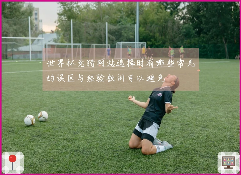 世界杯竞猜网站选择时有哪些常见的误区与经验教训可以避免