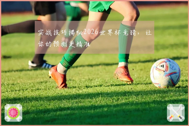 实战技巧揭秘2026世界杯竞猜，让你的预测更精准