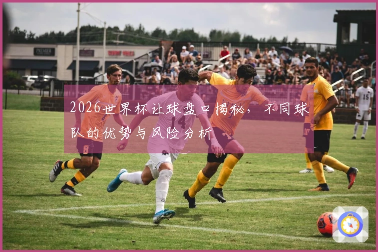 2026世界杯让球盘口揭秘，不同球队的优势与风险分析