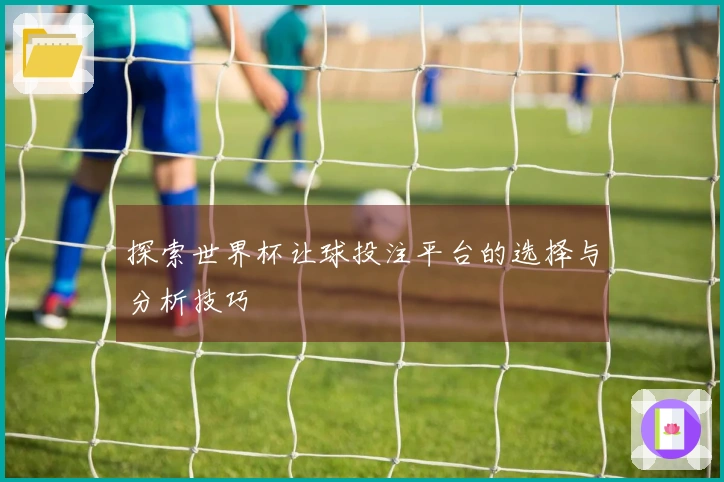 探索世界杯让球投注平台的选择与分析技巧