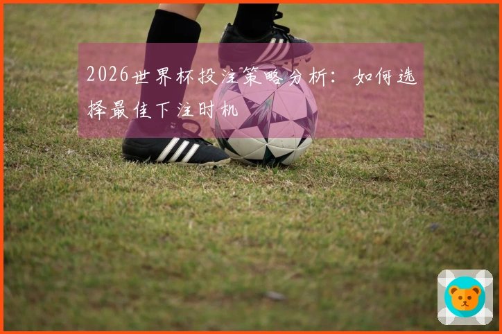 2026世界杯投注策略分析：如何选择最佳下注时机
