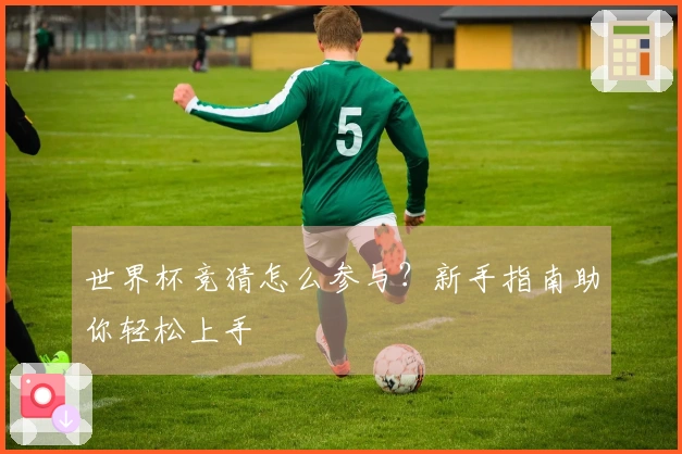 世界杯竞猜怎么参与？新手指南助你轻松上手