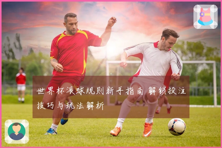 世界杯滚球规则新手指南 解锁投注技巧与玩法解析