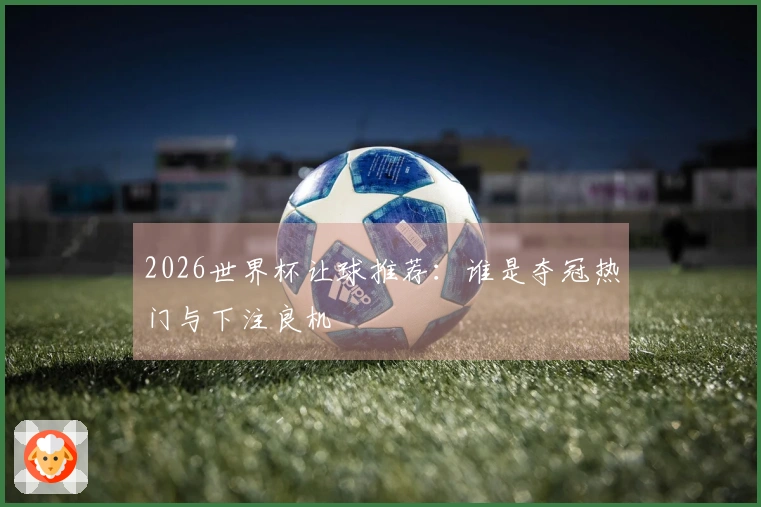 2026世界杯让球推荐：谁是夺冠热门与下注良机