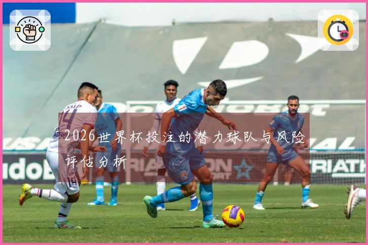 2026世界杯投注的潜力球队与风险评估分析