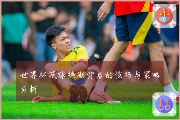世界杯滚球热潮背后的技巧与策略分析