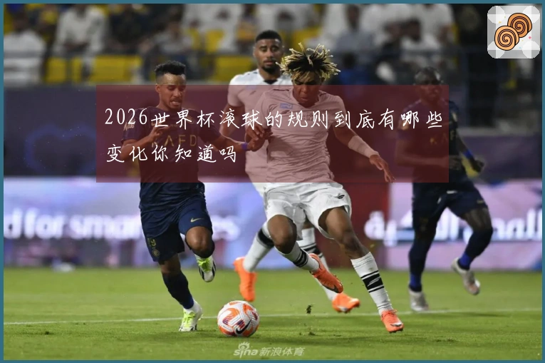 2026世界杯滚球的规则到底有哪些变化你知道吗
