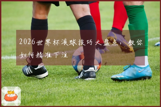 2026世界杯滚球技巧大盘点，教你如何精准下注