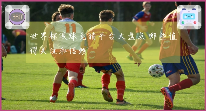 世界杯滚球竞猜平台大盘点 哪些值得关注和信赖