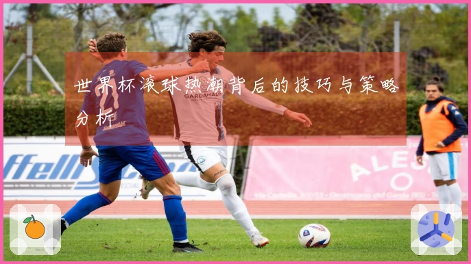 世界杯滚球热潮背后的技巧与策略分析
