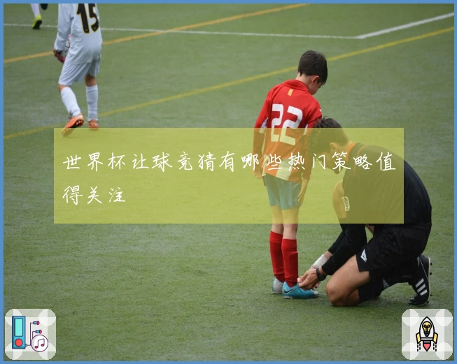 世界杯让球竞猜有哪些热门策略值得关注