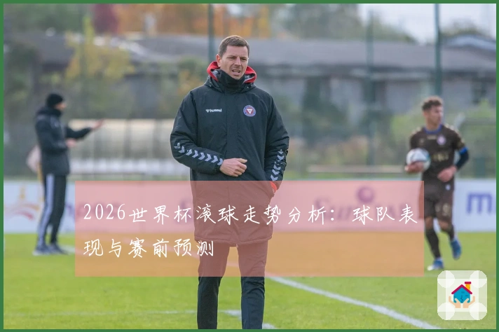 2026世界杯滚球走势分析：球队表现与赛前预测