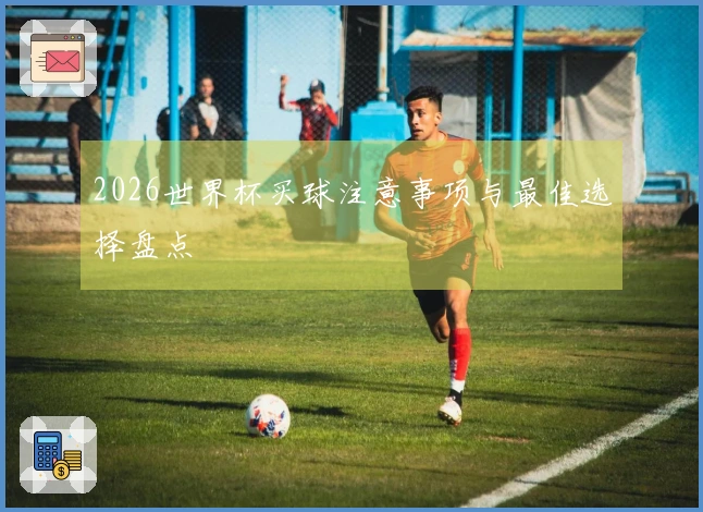 2026世界杯买球注意事项与最佳选择盘点