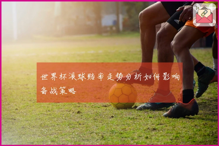 世界杯滚球赔率走势分析如何影响备战策略