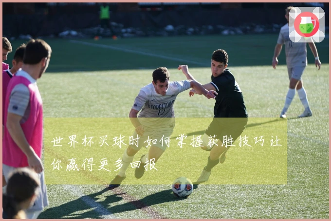 世界杯买球时如何掌握获胜技巧让你赢得更多回报