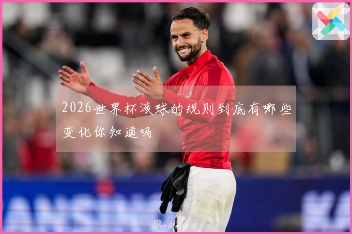 2026世界杯滚球的规则到底有哪些变化你知道吗