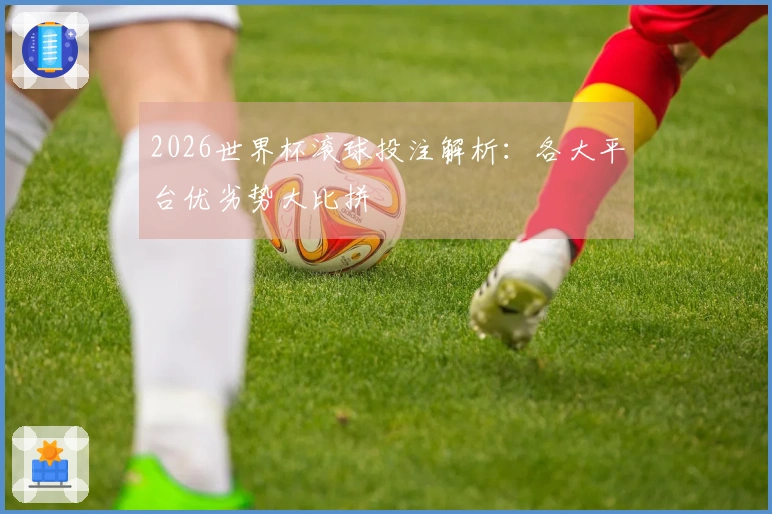 2026世界杯滚球投注解析：各大平台优劣势大比拼