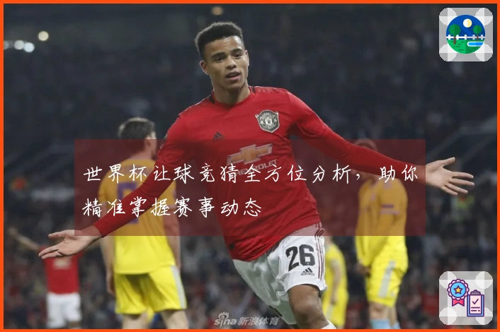 世界杯让球竞猜全方位分析，助你精准掌握赛事动态