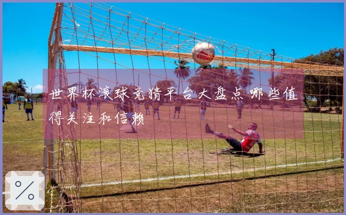 世界杯滚球竞猜平台大盘点 哪些值得关注和信赖