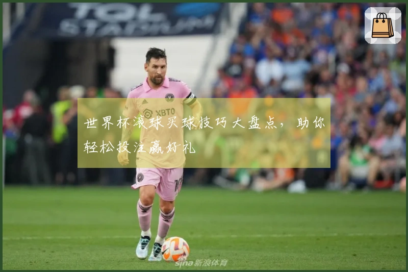 世界杯滚球买球技巧大盘点,助你轻松投注赢好礼