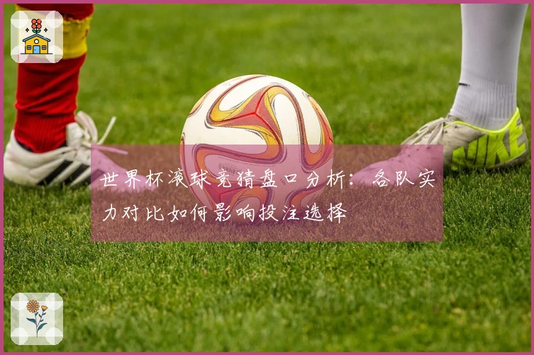 世界杯滚球竞猜盘口分析：各队实力对比如何影响投注选择