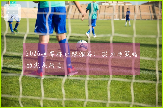 2026世界杯让球推荐：实力与策略的完美结合