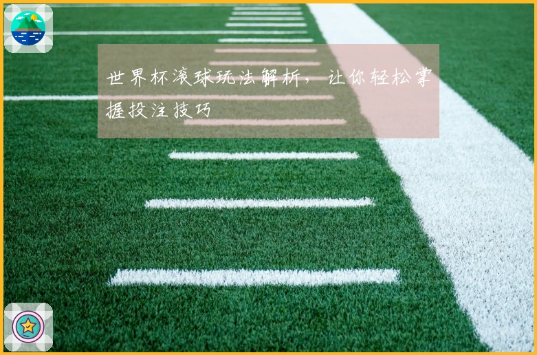 世界杯滚球玩法解析，让你轻松掌握投注技巧