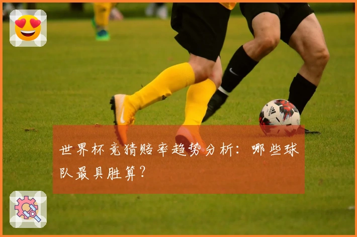 世界杯竞猜赔率趋势分析：哪些球队最具胜算？