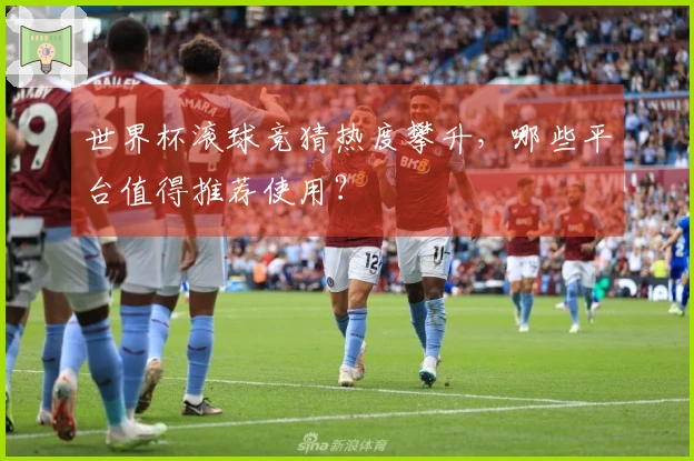 世界杯滚球竞猜热度攀升,哪些平台值得推荐使用?