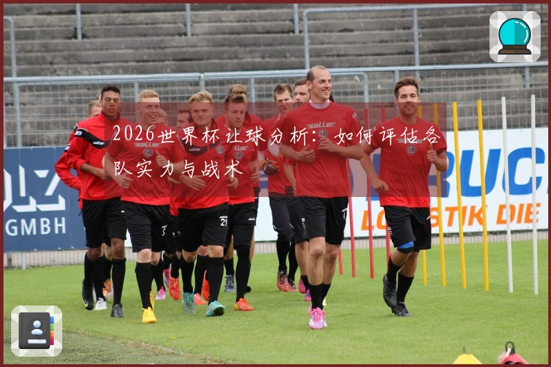 2026世界杯让球分析：如何评估各队实力与战术