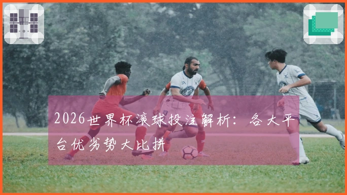 2026世界杯滚球投注解析：各大平台优劣势大比拼