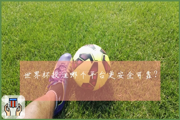 世界杯投注哪个平台更安全可靠？