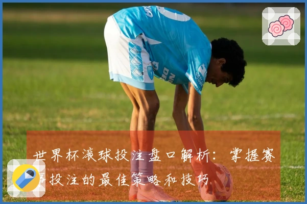 世界杯滚球投注盘口解析：掌握赛事投注的最佳策略和技巧