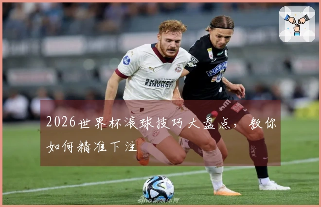 2026世界杯滚球技巧大盘点，教你如何精准下注