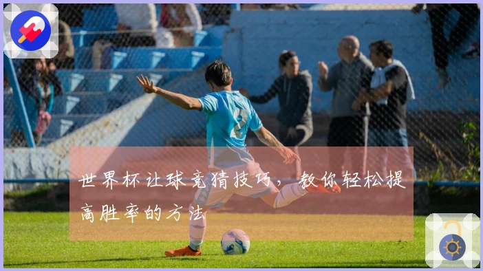 世界杯让球竞猜技巧，教你轻松提高胜率的方法