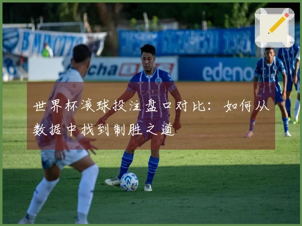 世界杯滚球投注盘口对比：如何从数据中找到制胜之道