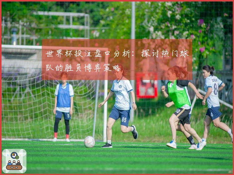 世界杯投注盘口分析：探讨热门球队的胜负博弈策略