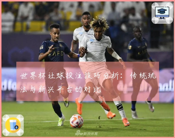 世界杯让球投注技巧分析：传统玩法与新兴平台的对比