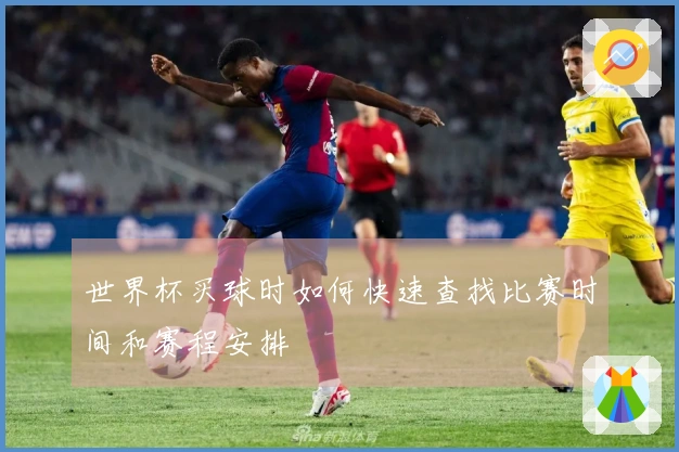 世界杯买球时如何快速查找比赛时间和赛程安排