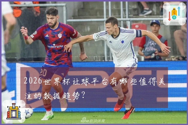 2026世界杯让球平台有哪些值得关注的数据趋势？