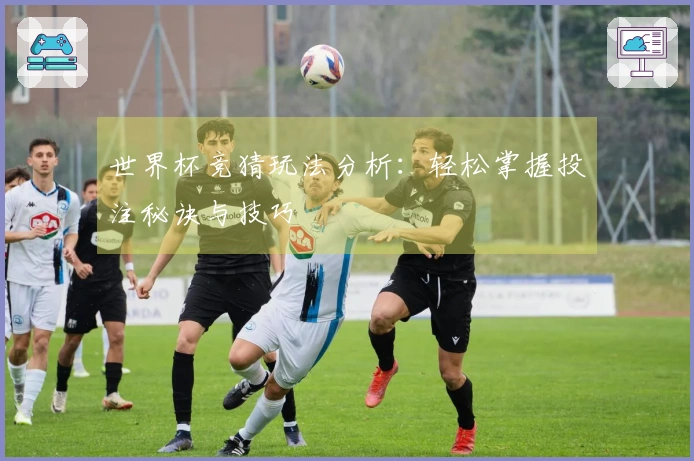 世界杯竞猜玩法分析：轻松掌握投注秘诀与技巧
